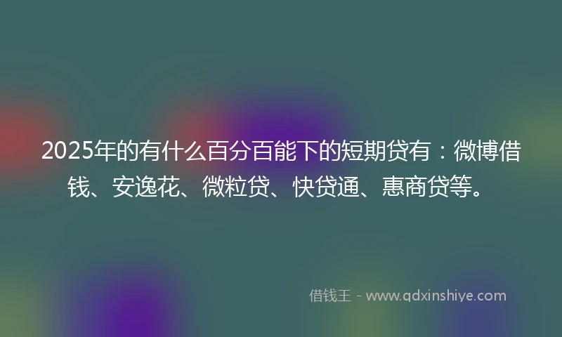 2025年的有什么百分百能下的短期贷有：微博借钱、安逸花、微粒贷、快贷通、惠商贷等。