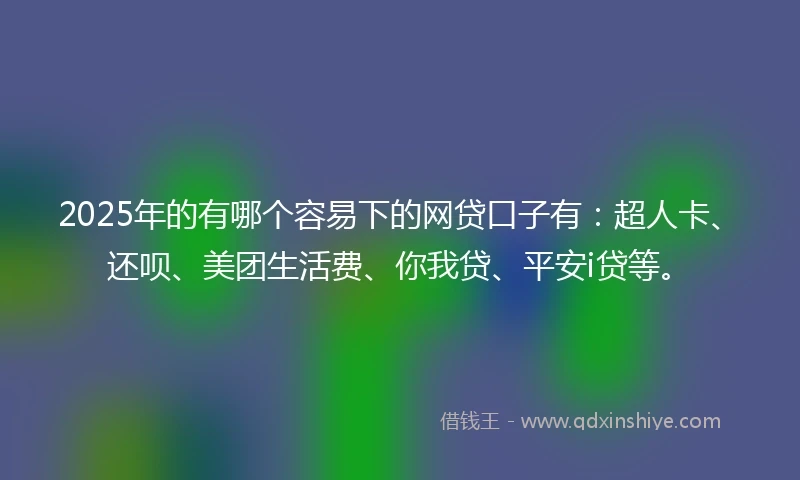 2025年的有哪个容易下的网贷口子有：超人卡、还呗、美团生活费、你我贷、平安i贷等。