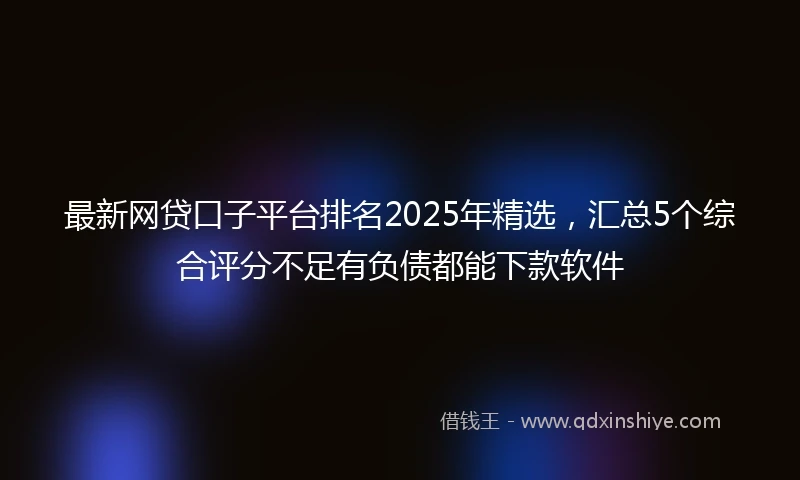 最新网贷口子平台排名2025年精选，汇总5个综合评分不足有负债都能下款软件