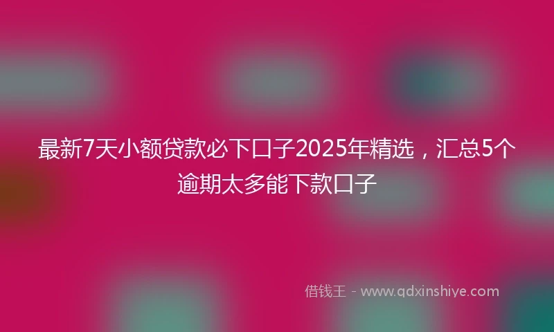 最新7天小额贷款必下口子2025年精选，汇总5个逾期太多能下款口子