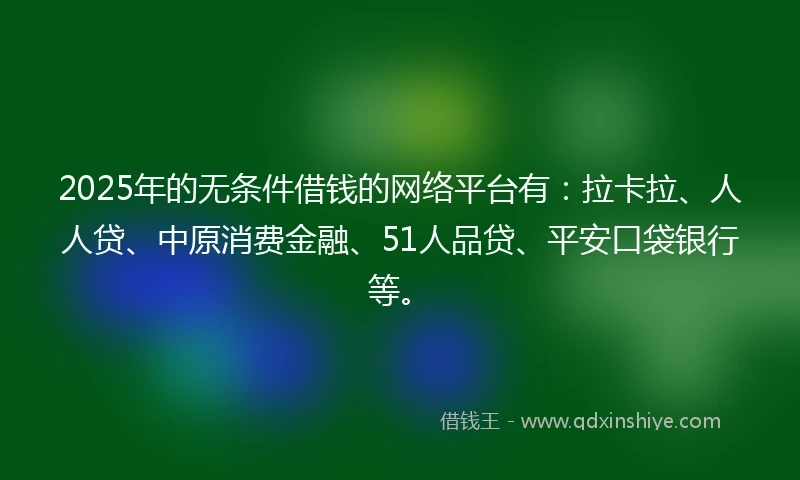 2025年的无条件借钱的网络平台有：拉卡拉、人人贷、中原消费金融、51人品贷、平安口袋银行等。