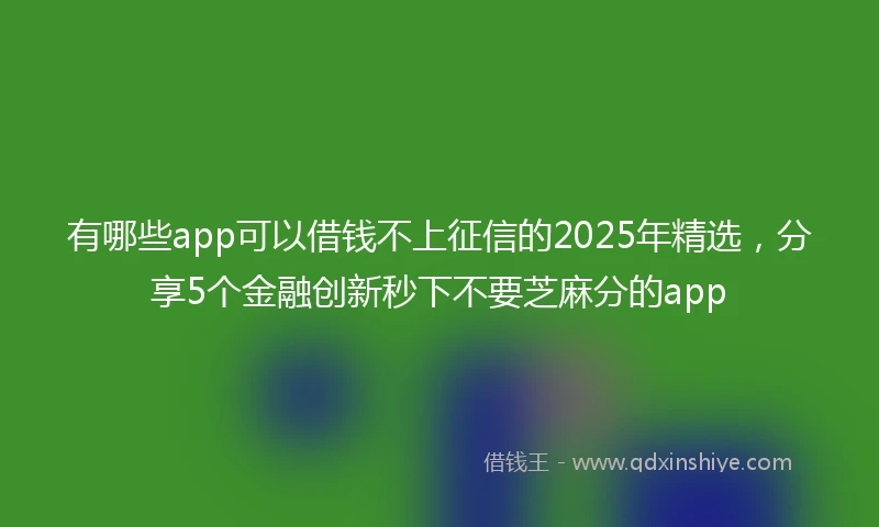 有哪些app可以借钱不上征信的2025年精选，分享5个金融创新秒下不要芝麻分的app