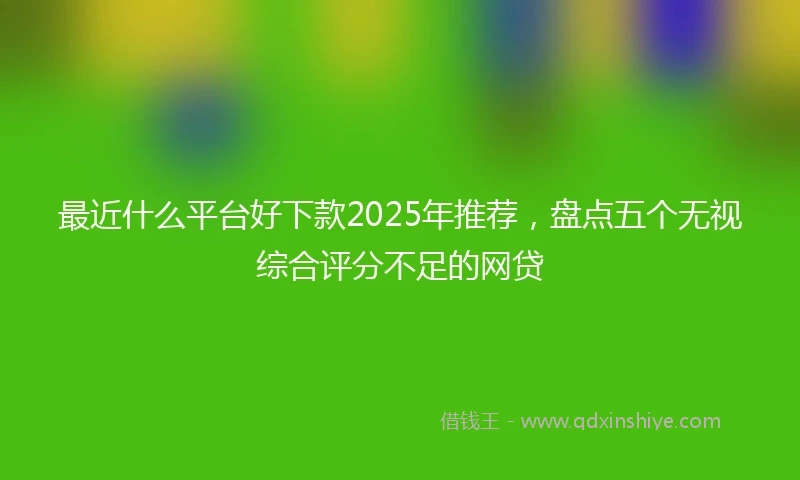 最近什么平台好下款2025年推荐，盘点五个无视综合评分不足的网贷