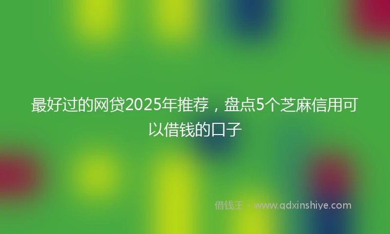 最好过的网贷2025年推荐，盘点5个芝麻信用可以借钱的口子