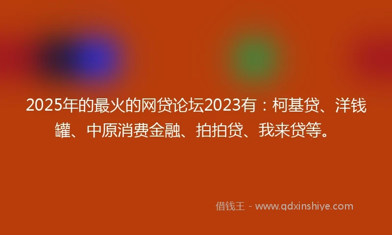 2025年的最火的网贷论坛2023有：柯基贷、洋钱罐、中原消费金融、拍拍贷、我来贷等。