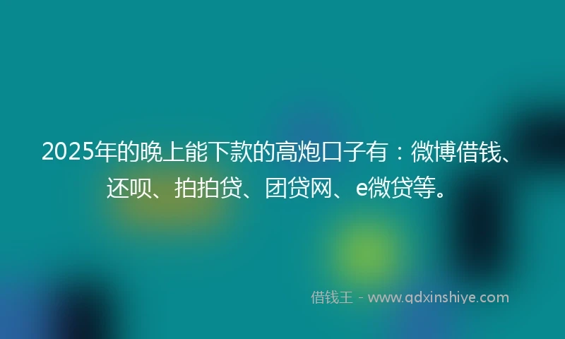 2025年的晚上能下款的高炮口子有：微博借钱、还呗、拍拍贷、团贷网、e微贷等。