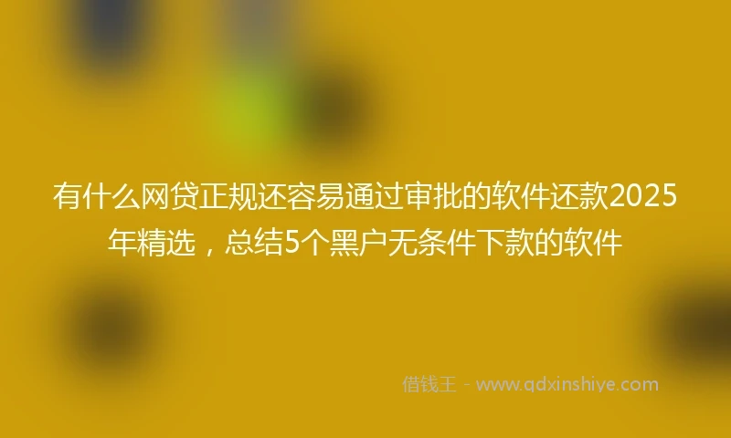 有什么网贷正规还容易通过审批的软件还款2025年精选,总结5个黑户无条件下款的软件