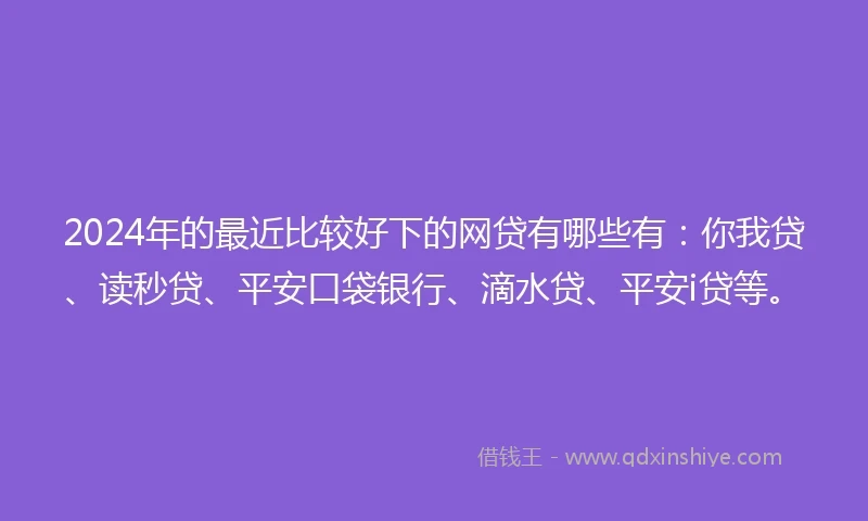 2024年的最近比较好下的网贷有哪些有：你我贷、读秒贷、平安口袋银行、滴水贷、平安i贷等。
