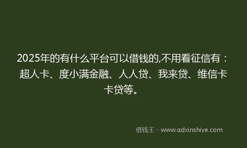 2025年的有什么平台可以借钱的,不用看征信有：超人卡、度小满金融、人人贷、我来贷、维信卡卡贷等。