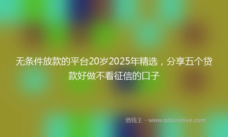 无条件放款的平台20岁2025年精选，分享五个贷款好做不看征信的口子