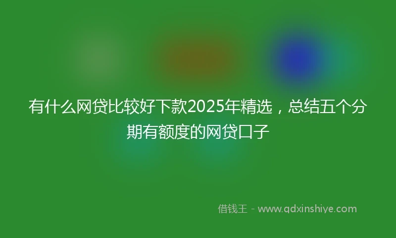 有什么网贷比较好下款2025年精选，总结五个分期有额度的网贷口子