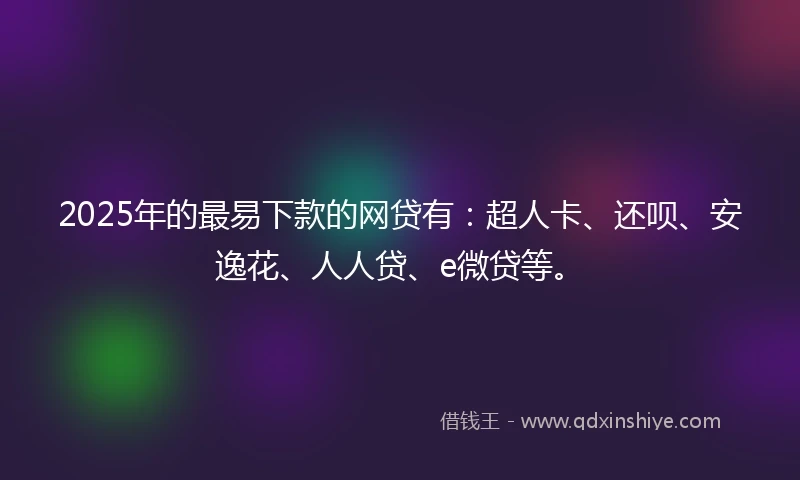 2025年的最易下款的网贷有：超人卡、还呗、安逸花、人人贷、e微贷等。