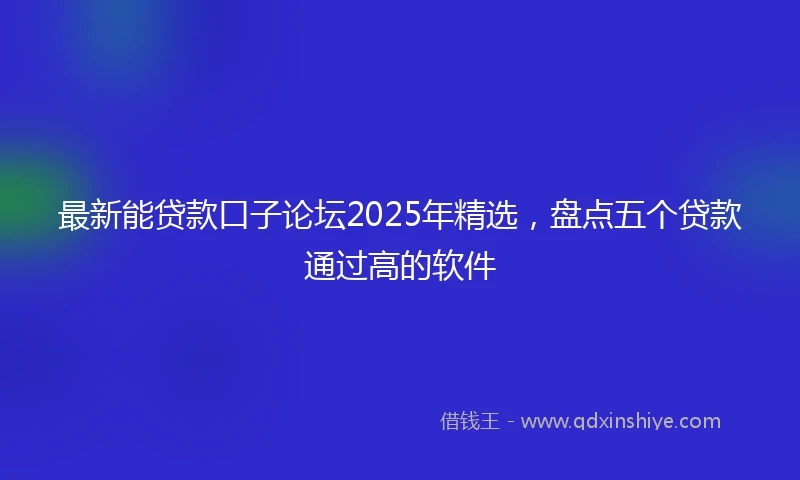 最新能贷款口子论坛2025年精选，盘点五个贷款通过高的软件