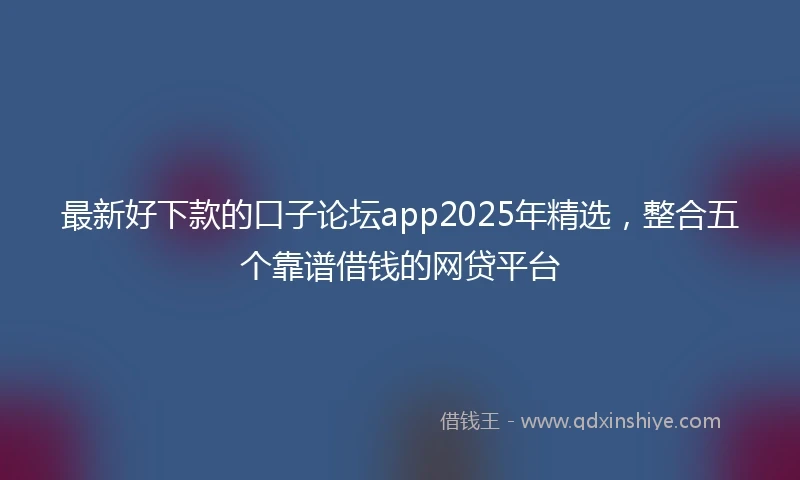 最新好下款的口子论坛app2025年精选，整合五个靠谱借钱的网贷平台