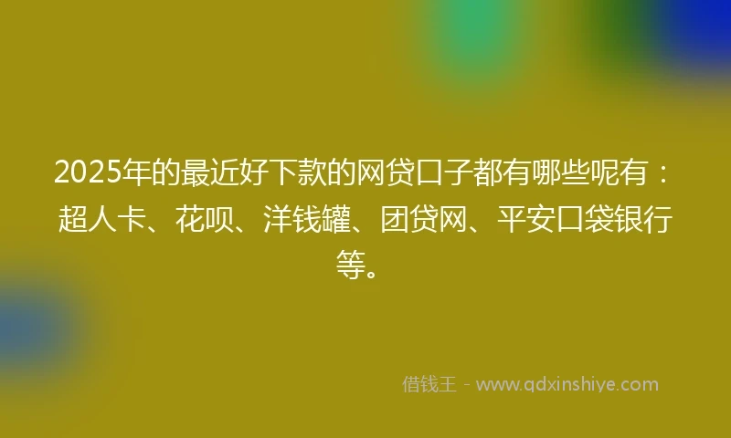 2025年的最近好下款的网贷口子都有哪些呢有：超人卡、花呗、洋钱罐、团贷网、平安口袋银行等。
