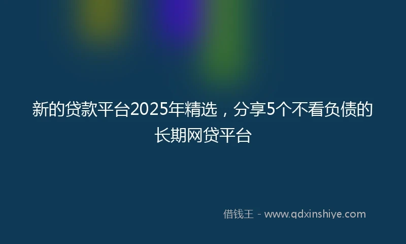 新的贷款平台2025年精选，分享5个不看负债的长期网贷平台