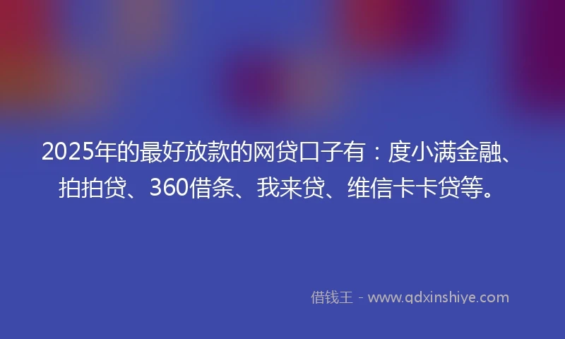 2025年的最好放款的网贷口子有：度小满金融、拍拍贷、360借条、我来贷、维信卡卡贷等。