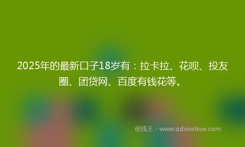 2025年的最新口子18岁有：拉卡拉、花呗、投友圈、团贷网、百度有钱花等。