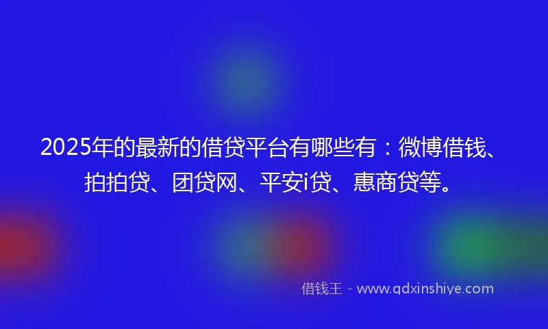 2025年的最新的借贷平台有哪些有：微博借钱、拍拍贷、团贷网、平安i贷、惠商贷等。