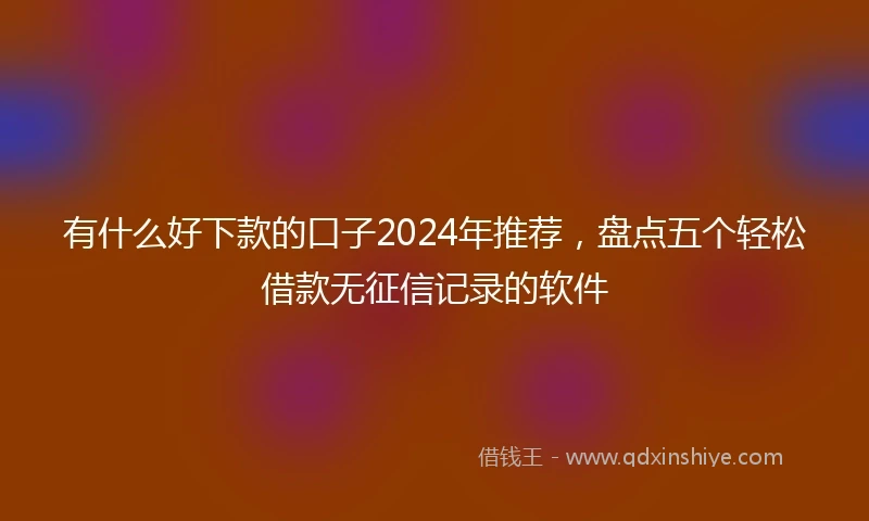 有什么好下款的口子2024年推荐,盘点五个轻松借款无征信记录的软件