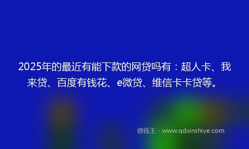 2025年的最近有能下款的网贷吗有：超人卡、我来贷、百度有钱花、e微贷、维信卡卡贷等。