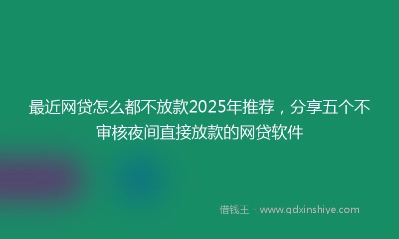 最近网贷怎么都不放款2025年推荐，分享五个不审核夜间直接放款的网贷软件