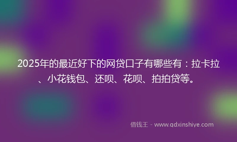 2025年的最近好下的网贷口子有哪些有：拉卡拉、小花钱包、还呗、花呗、拍拍贷等。