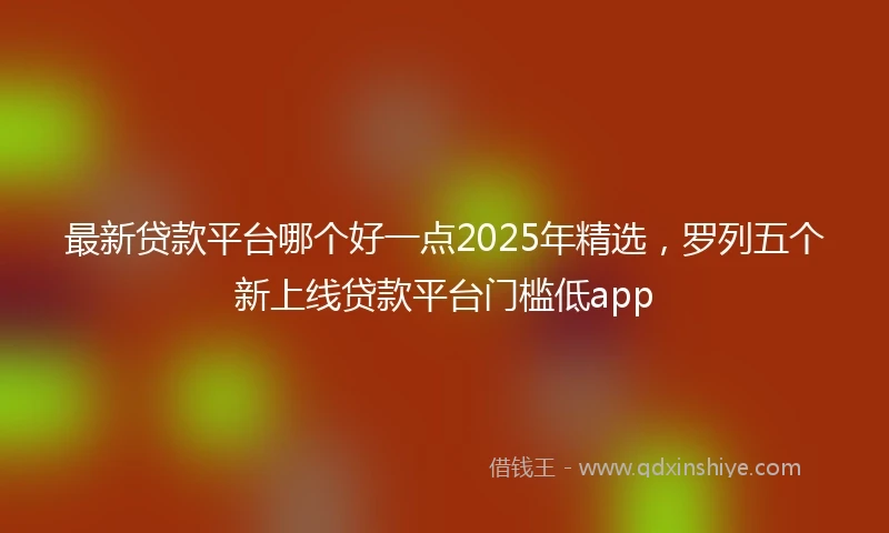 最新贷款平台哪个好一点2025年精选，罗列五个新上线贷款平台门槛低app