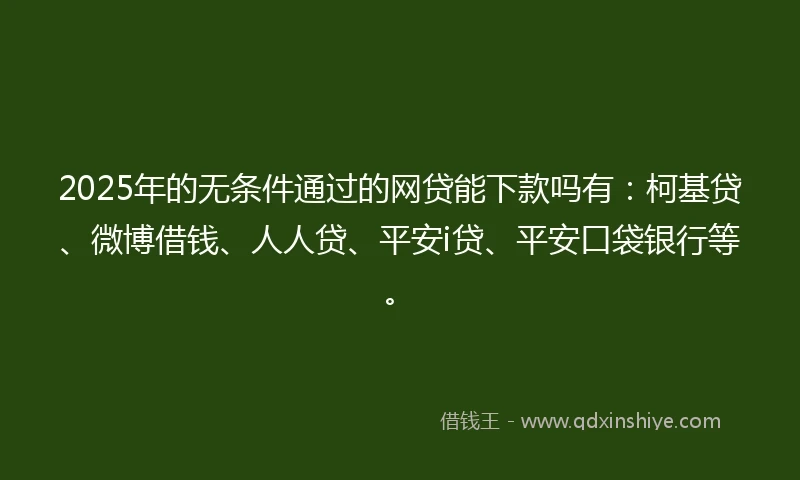 2025年的无条件通过的网贷能下款吗有：柯基贷、微博借钱、人人贷、平安i贷、平安口袋银行等。