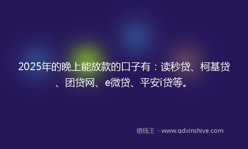 2025年的晚上能放款的口子有：读秒贷、柯基贷、团贷网、e微贷、平安i贷等。