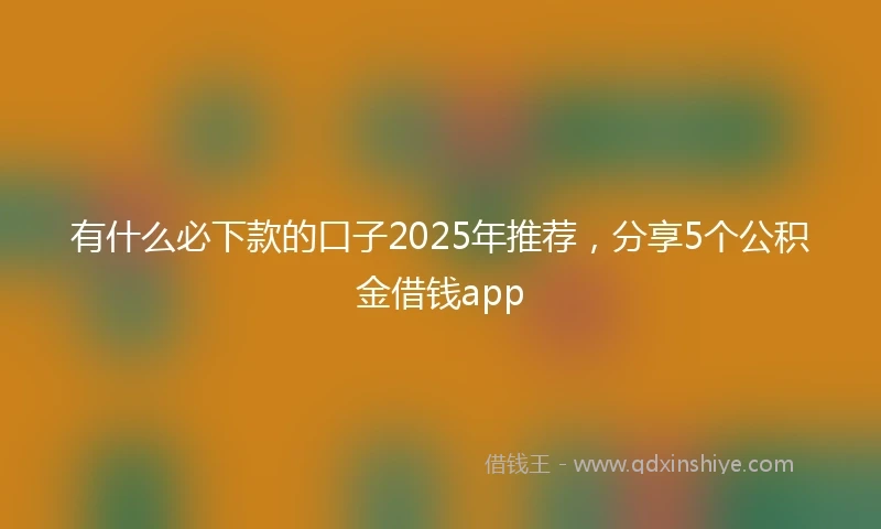 有什么必下款的口子2025年推荐，分享5个公积金借钱app