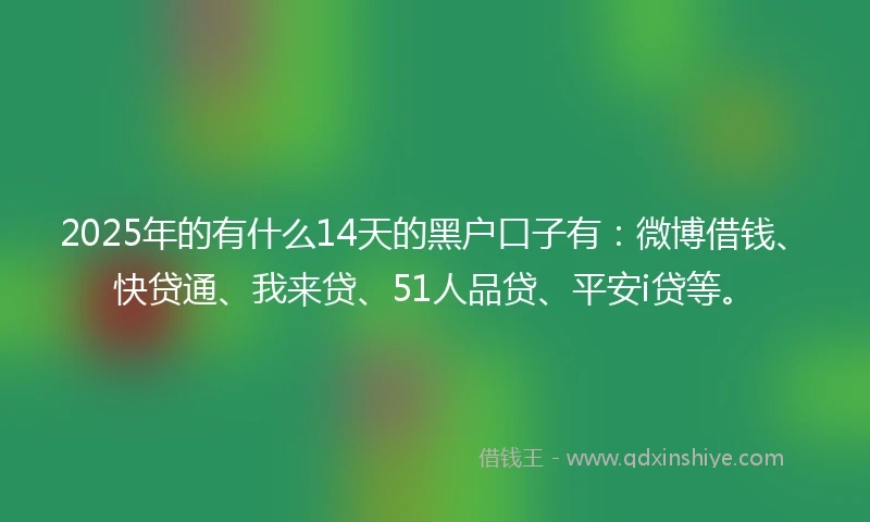 2025年的有什么14天的黑户口子有：微博借钱、快贷通、我来贷、51人品贷、平安i贷等。
