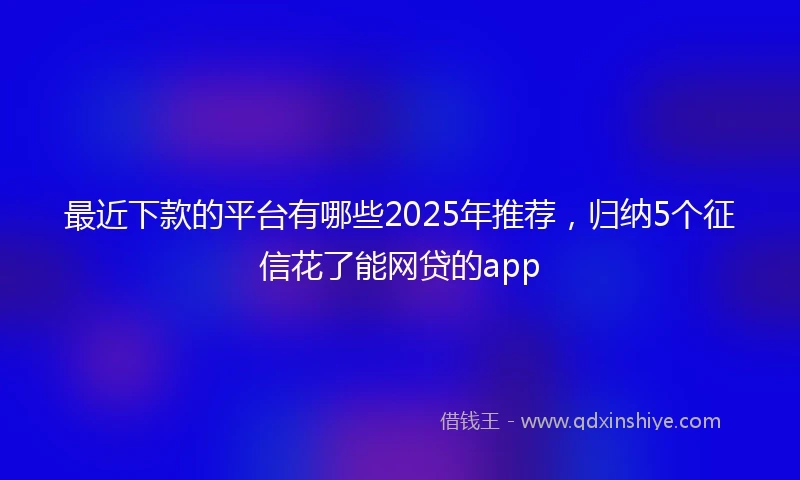 最近下款的平台有哪些2025年推荐，归纳5个征信花了能网贷的app