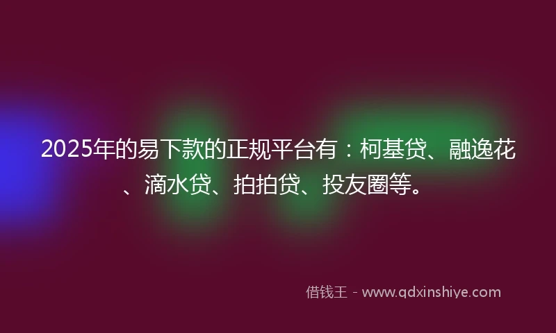 2025年的易下款的正规平台有：柯基贷、融逸花、滴水贷、拍拍贷、投友圈等。