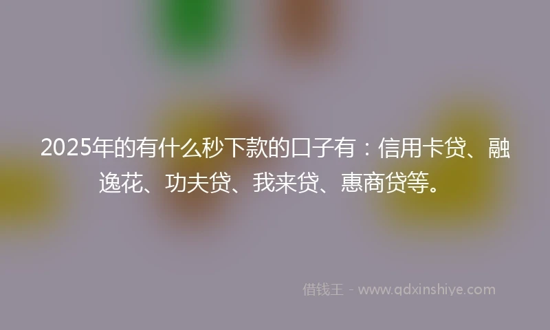 2025年的有什么秒下款的口子有：信用卡贷、融逸花、功夫贷、我来贷、惠商贷等。