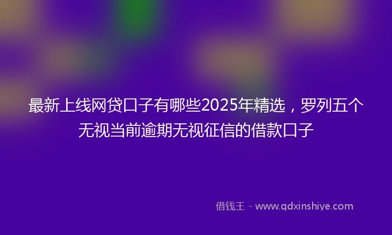 最新上线网贷口子有哪些2025年精选，罗列五个无视当前逾期无视征信的借款口子