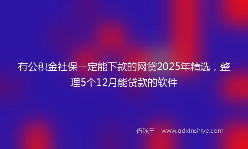 有公积金社保一定能下款的网贷2025年精选，整理5个12月能贷款的软件