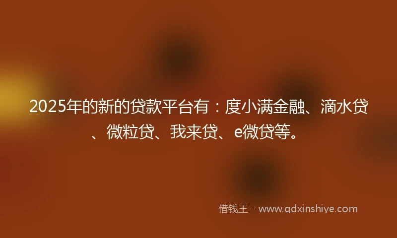 2025年的新的贷款平台有:度小满金融、滴水贷、微粒贷、我来贷、e微贷等。