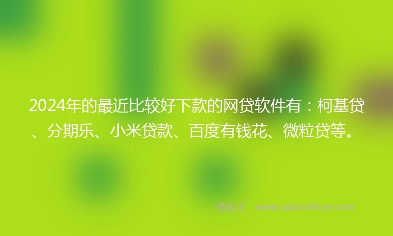 2024年的最近比较好下款的网贷软件有：柯基贷、分期乐、小米贷款、百度有钱花、微粒贷等。
