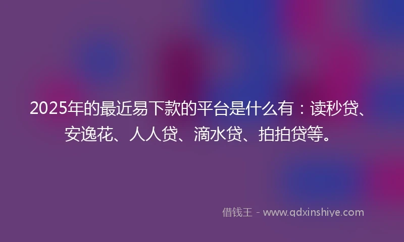 2025年的最近易下款的平台是什么有：读秒贷、安逸花、人人贷、滴水贷、拍拍贷等。