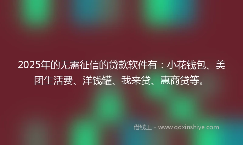 2025年的无需征信的贷款软件有：小花钱包、美团生活费、洋钱罐、我来贷、惠商贷等。
