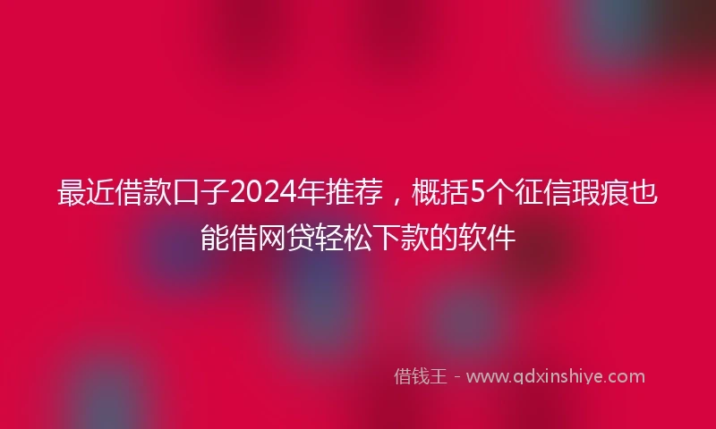 最近借款口子2024年推荐，概括5个征信瑕疵也能借网贷轻松下款的软件