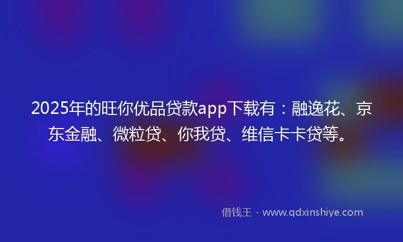 2025年的旺你优品贷款app下载有：融逸花、京东金融、微粒贷、你我贷、维信卡卡贷等。