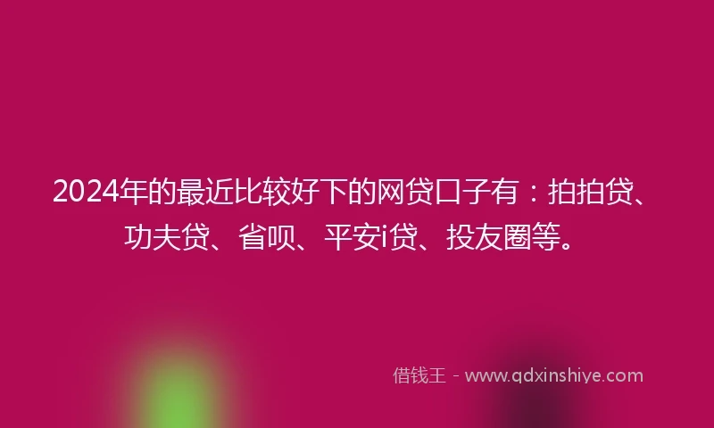 2024年的最近比较好下的网贷口子有：拍拍贷、功夫贷、省呗、平安i贷、投友圈等。