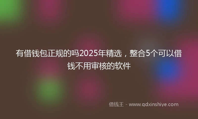 有借钱包正规的吗2025年精选，整合5个可以借钱不用审核的软件