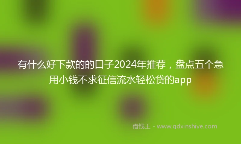 有什么好下款的的口子2024年推荐,盘点五个急用小钱不求征信流水轻松贷的app