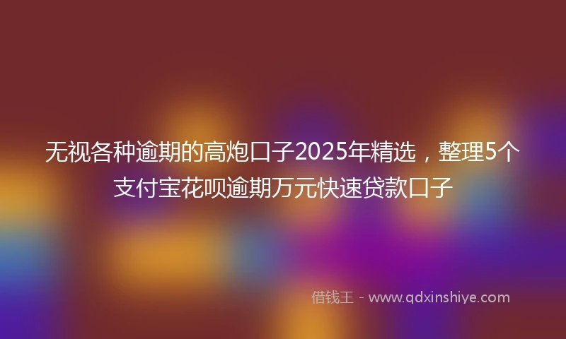 无视各种逾期的高炮口子2025年精选,整理5个支付宝花呗逾期万元快速贷款口子