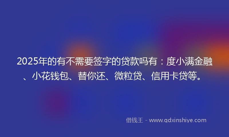 2025年的有不需要签字的贷款吗有：度小满金融、小花钱包、替你还、微粒贷、信用卡贷等。