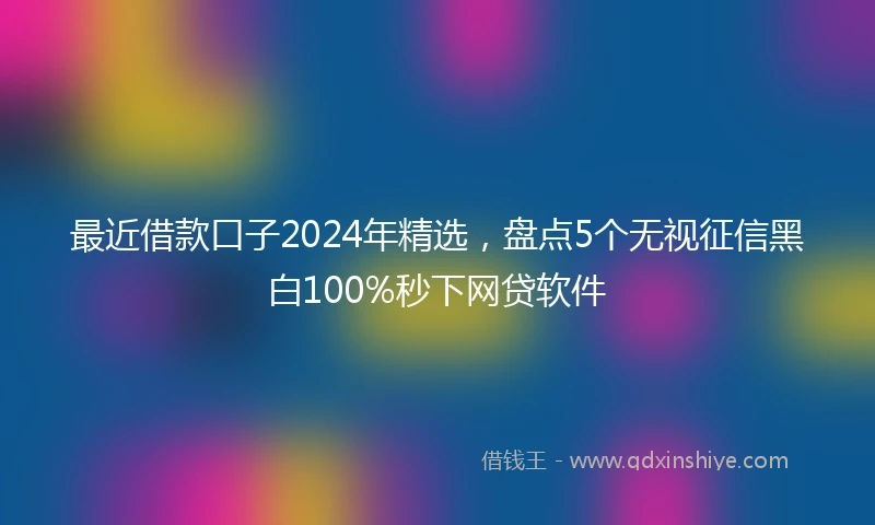 最近借款口子2024年精选，盘点5个无视征信黑白100%秒下网贷软件