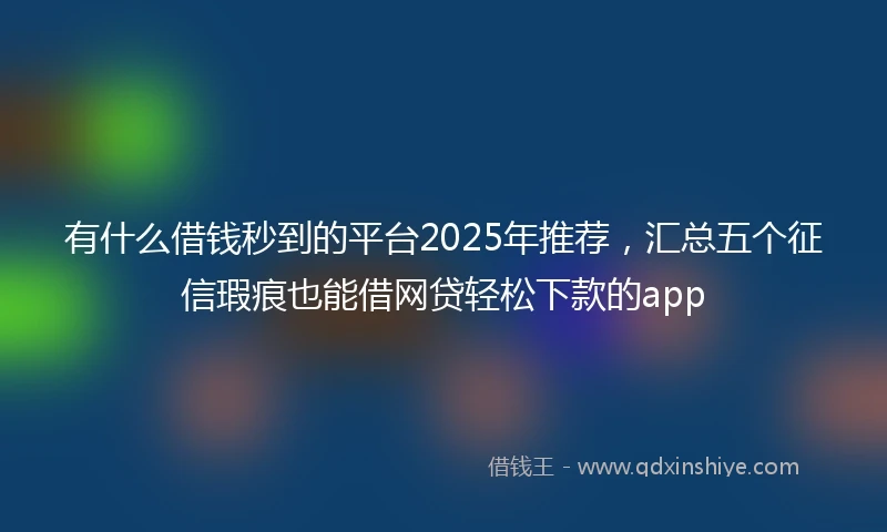 有什么借钱秒到的平台2025年推荐，汇总五个征信瑕疵也能借网贷轻松下款的app